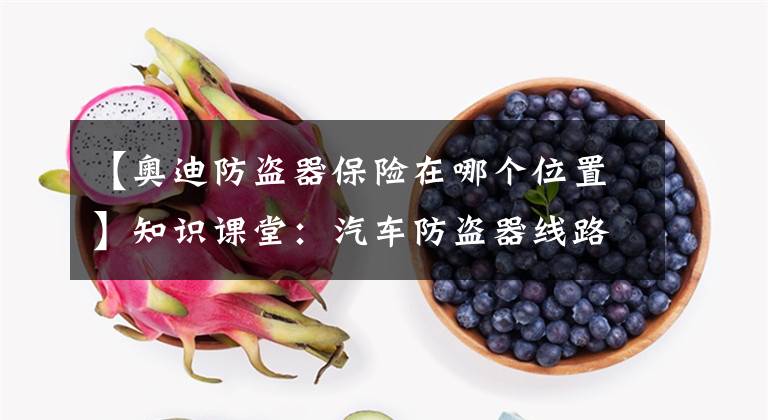 【奥迪防盗器保险在哪个位置】知识课堂：汽车防盗器线路安装大全