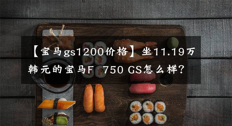 【宝马gs1200价格】坐11.19万韩元的宝马F 750 GS怎么样？