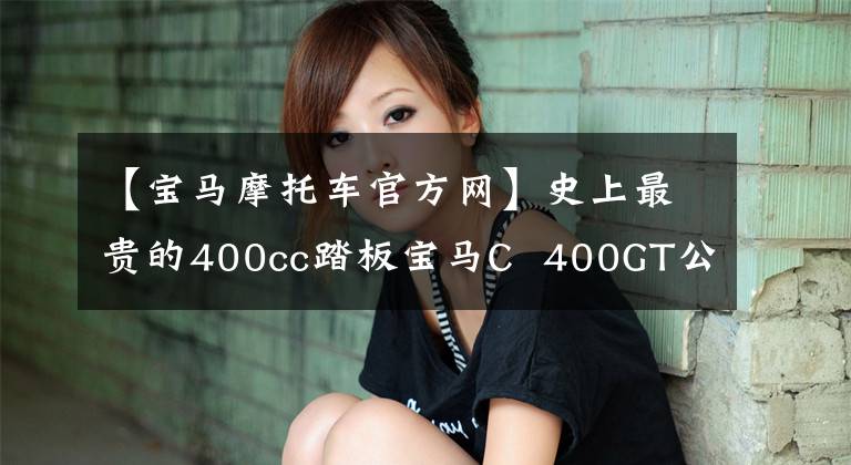【宝马摩托车官方网】史上最贵的400cc踏板宝马C 400GT公布了售价。