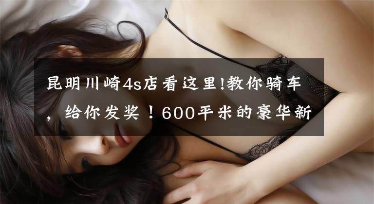 昆明川崎4s店看这里!教你骑车，给你发奖！600平米的豪华新店开张，竟然是一个国产品牌！