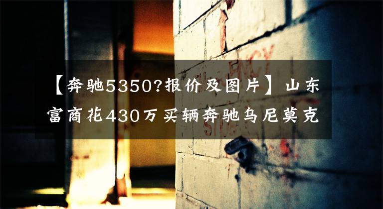 【奔驰5350?报价及图片】山东富商花430万买辆奔驰乌尼莫克硬汉越野：奔驰家族的大哥大