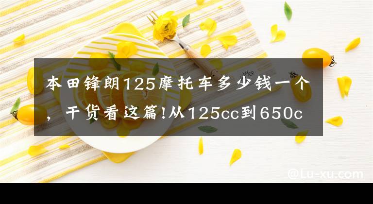 本田锋朗125摩托车多少钱一个，干货看这篇!从125cc到650cc，见证爱情，遇到“机情”