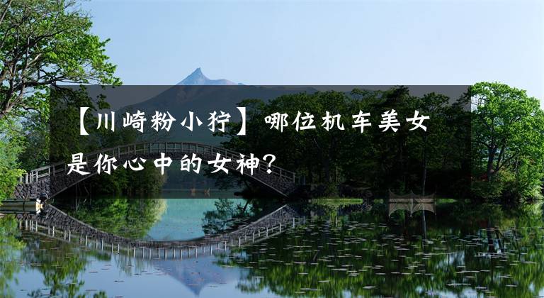 【川崎粉小狞】哪位机车美女是你心中的女神？