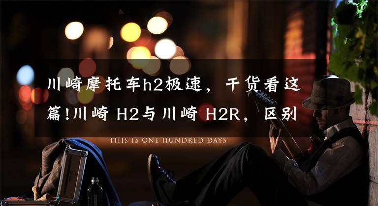 川崎摩托车h2极速，干货看这篇!川崎 H2与川崎 H2R，区别究竟在哪里，仅仅只是因为多了一个R吗