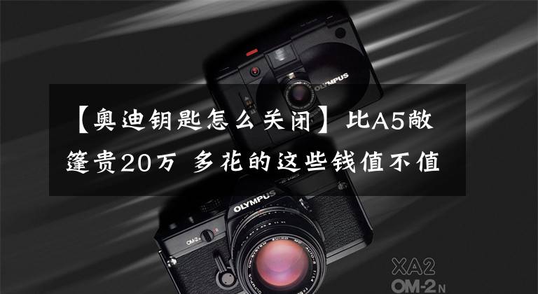 【奥迪钥匙怎么关闭】比A5敞篷贵20万 多花的这些钱值不值？奥迪S5敞篷官图解析
