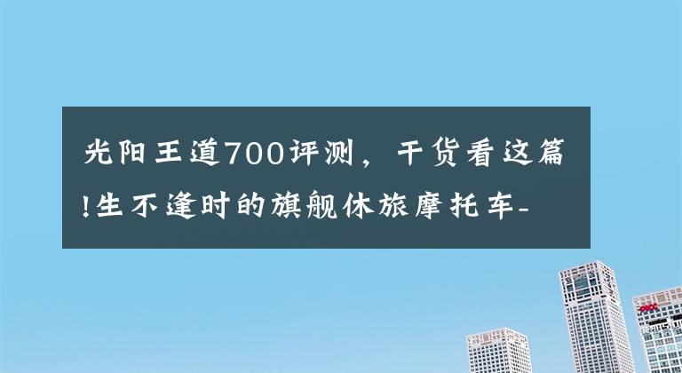 光阳王道700评测，干货看这篇!生不逢时的旗舰休旅摩托车-光阳MY ROAD 700i