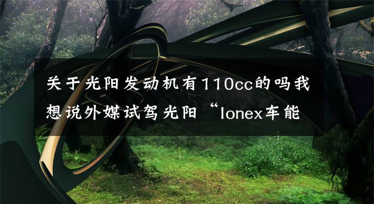 关于光阳发动机有110cc的吗我想说外媒试驾光阳“Ionex车能网”Many 110 EV