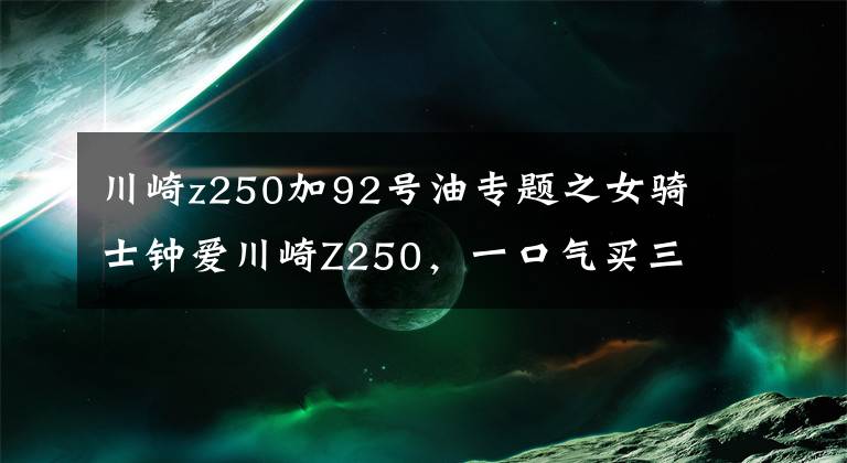 川崎z250加92号油专题之女骑士钟爱川崎Z250，一口气买三台，技术一流，男骑士都甘拜下风