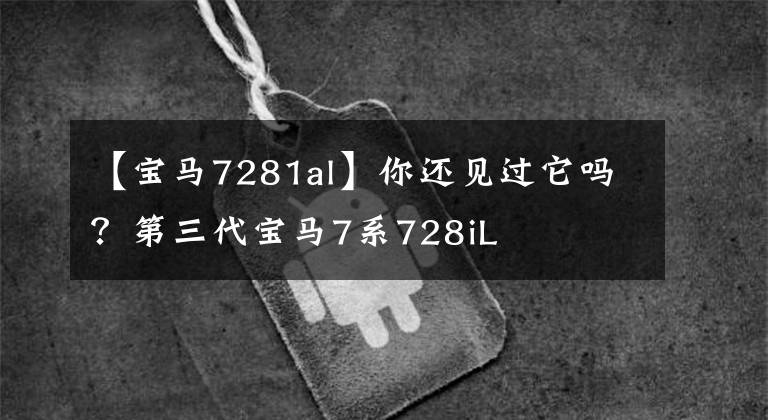 【宝马7281al】你还见过它吗？第三代宝马7系728iL