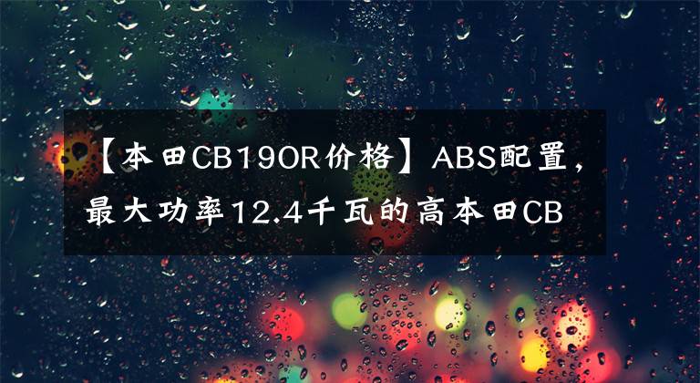 【本田CB19OR价格】ABS配置，最大功率12.4千瓦的高本田CB190R售价17780最终没有价值。