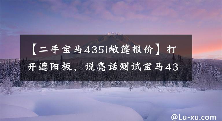 【二手宝马435i敞篷报价】打开遮阳板，说亮话测试宝马435i敞篷车型号