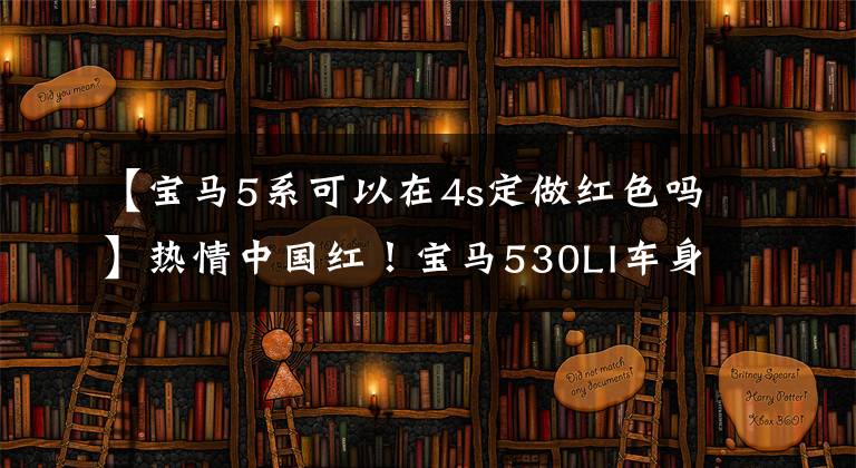 【宝马5系可以在4s定做红色吗】热情中国红！宝马530LI车身彩色电光金属红