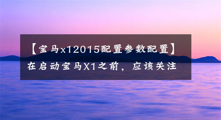 【宝马x12015配置参数配置】在启动宝马X1之前，应该关注什么？我以个人经验告诉你这些。