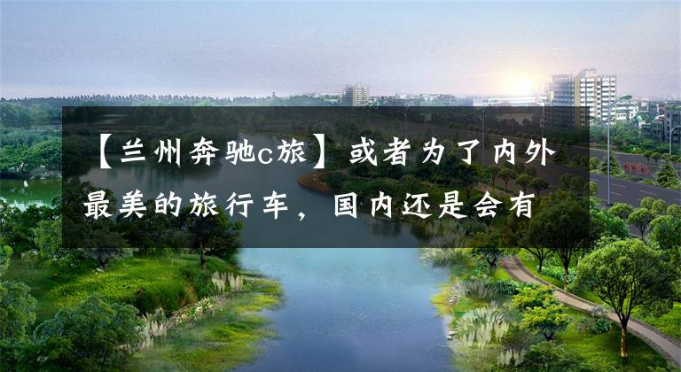 【兰州奔驰c旅】或者为了内外最美的旅行车，国内还是会有纯进口的，奔驰新的C级旅行车评价。