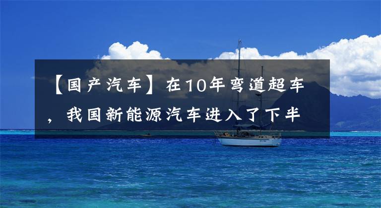 【国产汽车】在10年弯道超车，我国新能源汽车进入了下半场