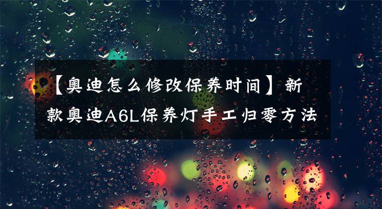 【奥迪怎么修改保养时间】新款奥迪A6L保养灯手工归零方法