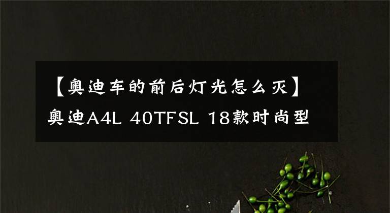 【奥迪车的前后灯光怎么灭】奥迪A4L 40TFSL 18款时尚型 功能按键说明（有用干货）