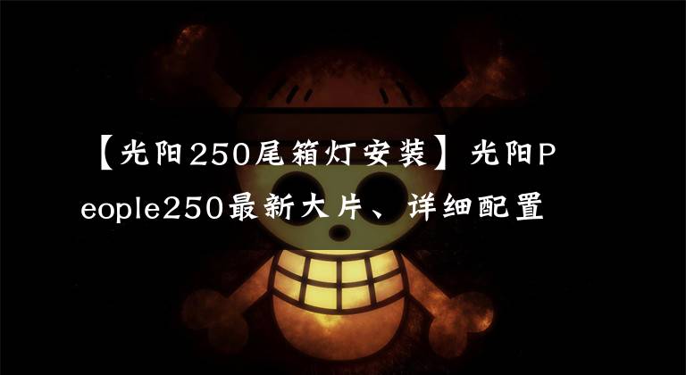 【光阳250尾箱灯安装】光阳People250最新大片、详细配置介绍，说来就来