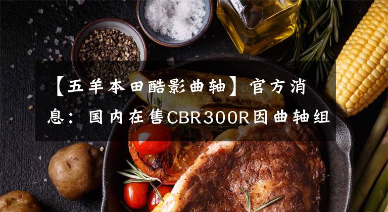 【五羊本田酷影曲轴】官方消息：国内在售CBR300R因曲轴组件问题全面召回！