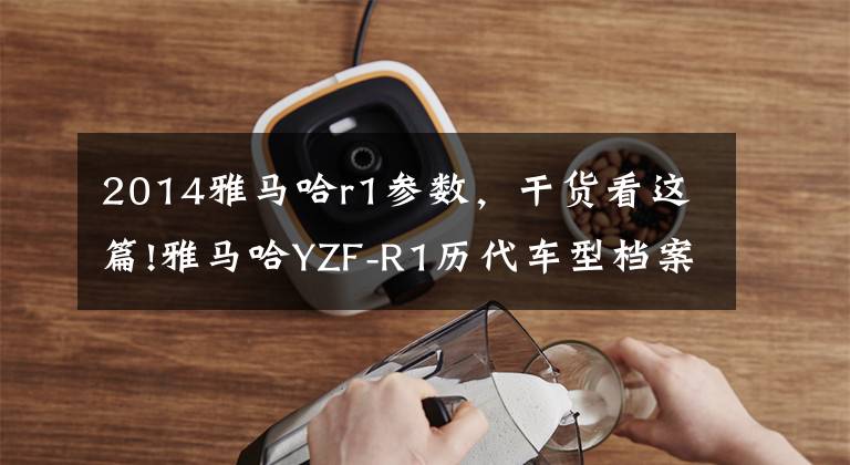 2014雅马哈r1参数，干货看这篇!雅马哈YZF-R1历代车型档案，预防被忽悠