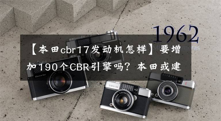 【本田cbr17发动机怎样】要增加190个CBR引擎吗？本田或建设史上最强的街车。