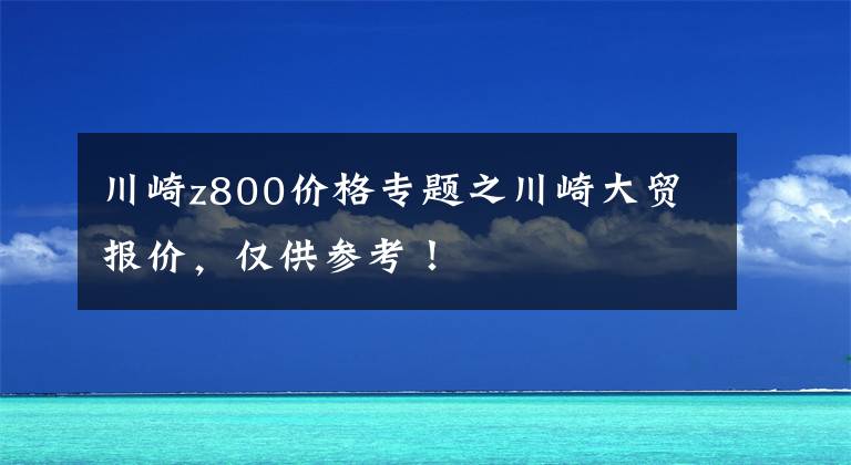 川崎z800价格专题之川崎大贸报价，仅供参考！