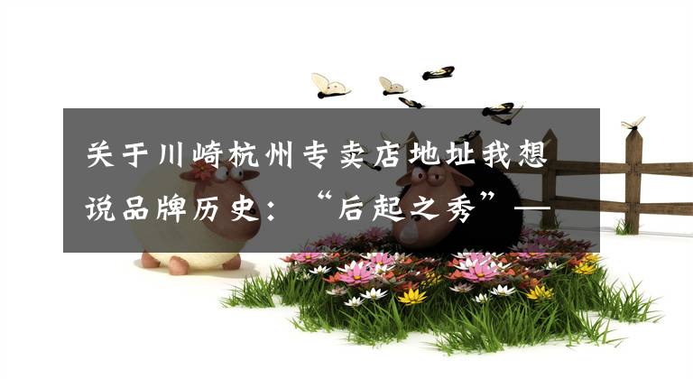 关于川崎杭州专卖店地址我想说品牌历史：“后起之秀”——Kawasaki川崎（一）