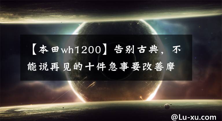 【本田wh1200】告别古典，不能说再见的十件急事要改善摩托车