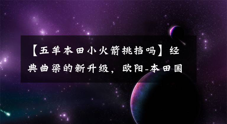【五羊本田小火箭挑挡吗】经典曲梁的新升级，欧阳-本田国预喷“小火箭125”