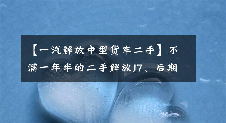 【一汽解放中型货车二手】不满一年半的二手解放J7，后期处理有一些问题，这车值得买吗？