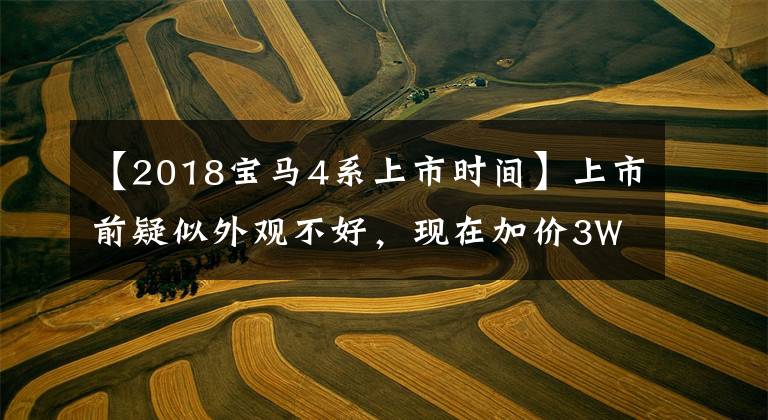 【2018宝马4系上市时间】上市前疑似外观不好，现在加价3W仍然卖得不够，新四系你真香吗？(*译者注：译者注：译者注)