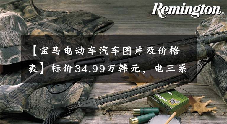 【宝马电动车汽车图片及价格表】标价34.99万韩元，电三系称为主板型号3，宝马是“自信”还是“浮躁”？