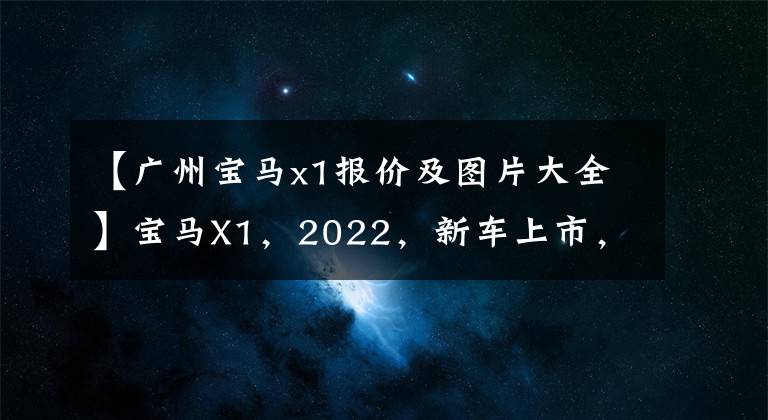 【广州宝马x1报价及图片大全】宝马X1，2022，新车上市，参考价格，车型照片