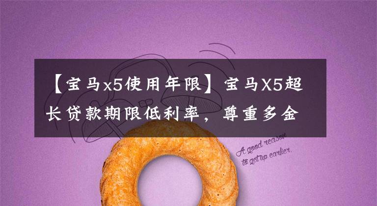 【宝马x5使用年限】宝马X5超长贷款期限低利率，尊重多金融式