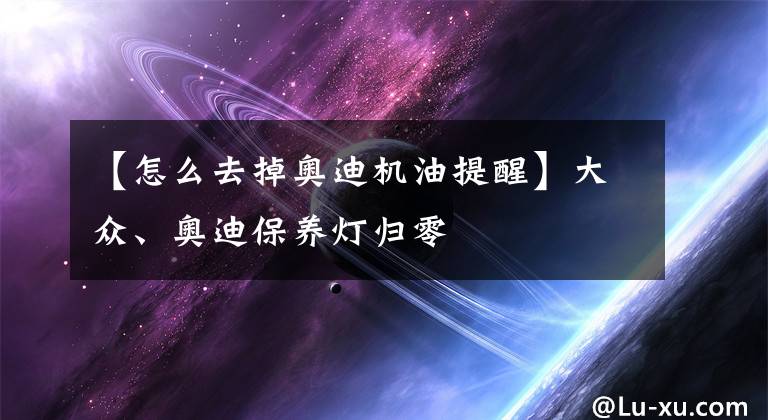【怎么去掉奥迪机油提醒】大众、奥迪保养灯归零
