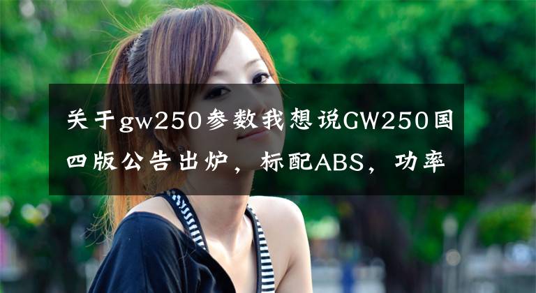 关于gw250参数我想说GW250国四版公告出炉，标配ABS，功率提升但是车重增加不少