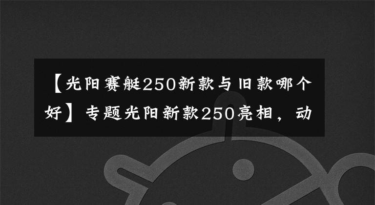 【光阳赛艇250新款与旧款哪个好】专题光阳新款250亮相，动力有所增加，但车友说“外观太丑了”