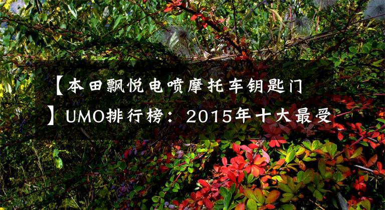 【本田飘悦电喷摩托车钥匙门】UMO排行榜：2015年十大最受关注的新月车。