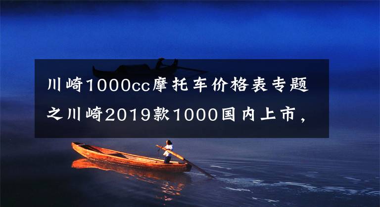 川崎1000cc摩托车价格表专题之川崎2019款1000国内上市，售价15.9万！