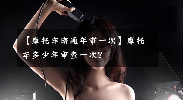 【摩托车南通年审一次】摩托车多少年审查一次？