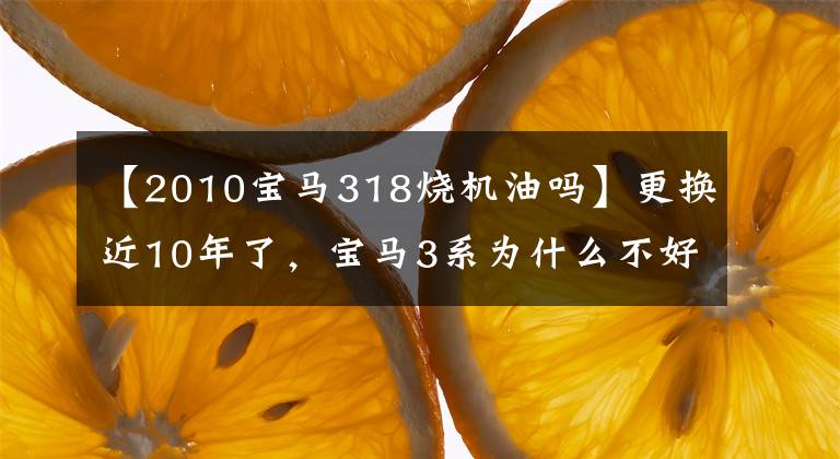 【2010宝马318烧机油吗】更换近10年了，宝马3系为什么不好好治疗发动机机油、漏油病？