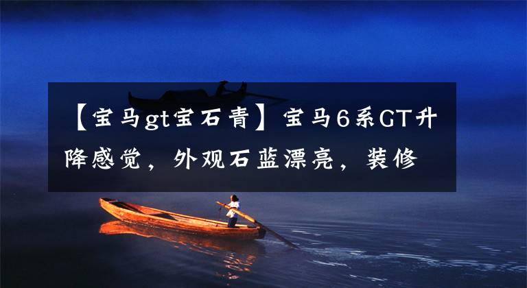 【宝马gt宝石青】宝马6系GT升降感觉，外观石蓝漂亮，装修运动感十足。