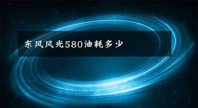 东风风光580油耗多少