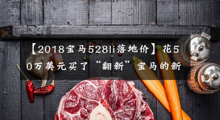 【2018宝马528li落地价】花50万美元买了“翻新”宝马的新5系吗？