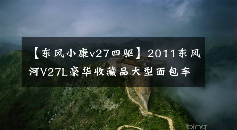 【东风小康v27四驱】2011东风河V27L豪华收藏品大型面包车拍卖