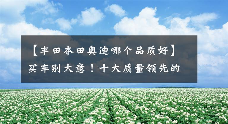 【丰田本田奥迪哪个品质好】买车别大意！十大质量领先的汽车品牌：宝马领先本田，丰田仅第九