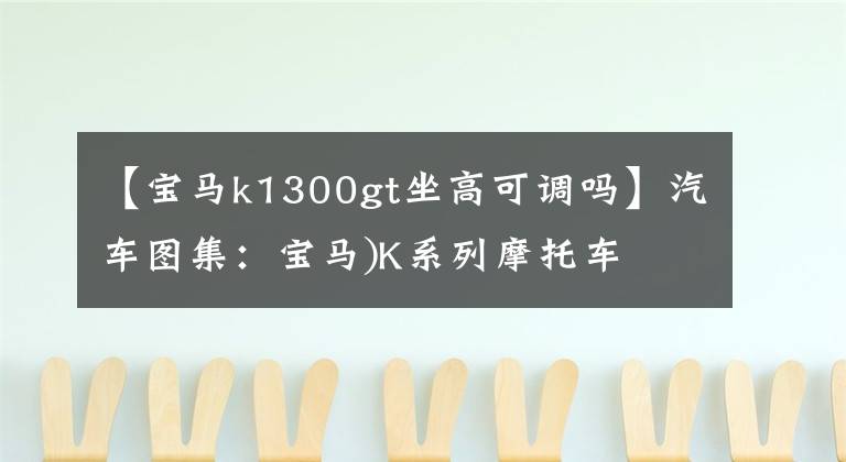 【宝马k1300gt坐高可调吗】汽车图集：宝马)K系列摩托车