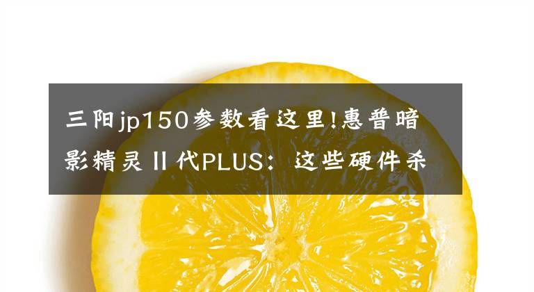 三阳jp150参数看这里!惠普暗影精灵Ⅱ代PLUS：这些硬件杀手难不倒它？