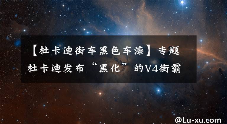 【杜卡迪街车黑色车漆】专题杜卡迪发布“黑化”的V4街霸，拥有超强神秘感