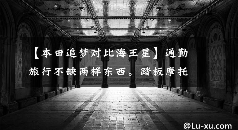 【本田追梦对比海王星】通勤旅行不缺两样东西。踏板摩托车怎么选择？